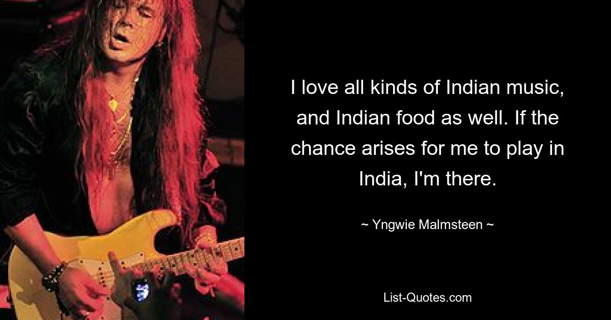 I love all kinds of Indian music, and Indian food as well. If the chance arises for me to play in India, I'm there. — © Yngwie Malmsteen