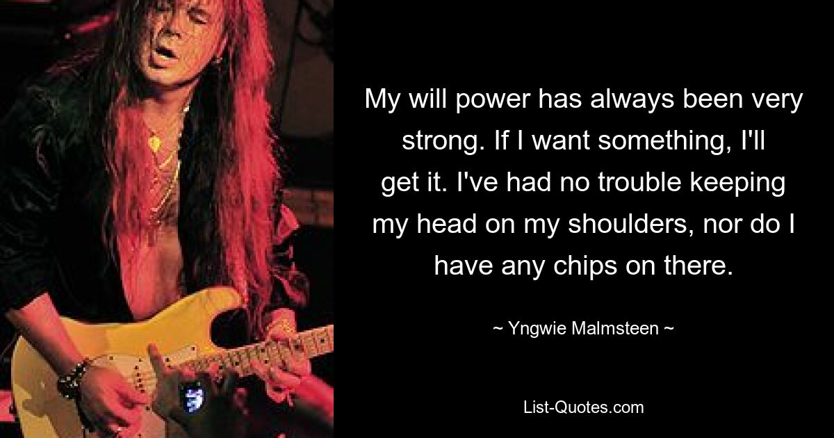 My will power has always been very strong. If I want something, I'll get it. I've had no trouble keeping my head on my shoulders, nor do I have any chips on there. — © Yngwie Malmsteen