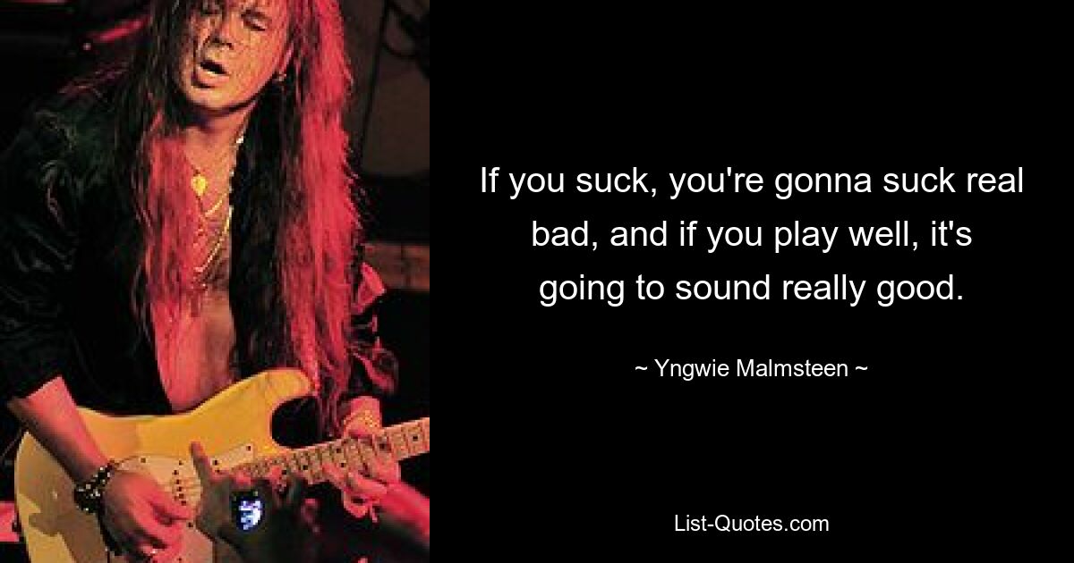 If you suck, you're gonna suck real bad, and if you play well, it's going to sound really good. — © Yngwie Malmsteen