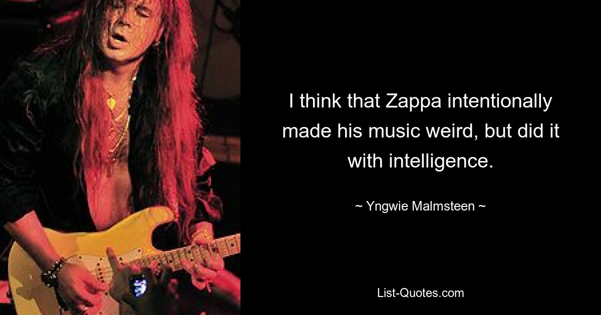 I think that Zappa intentionally made his music weird, but did it with intelligence. — © Yngwie Malmsteen