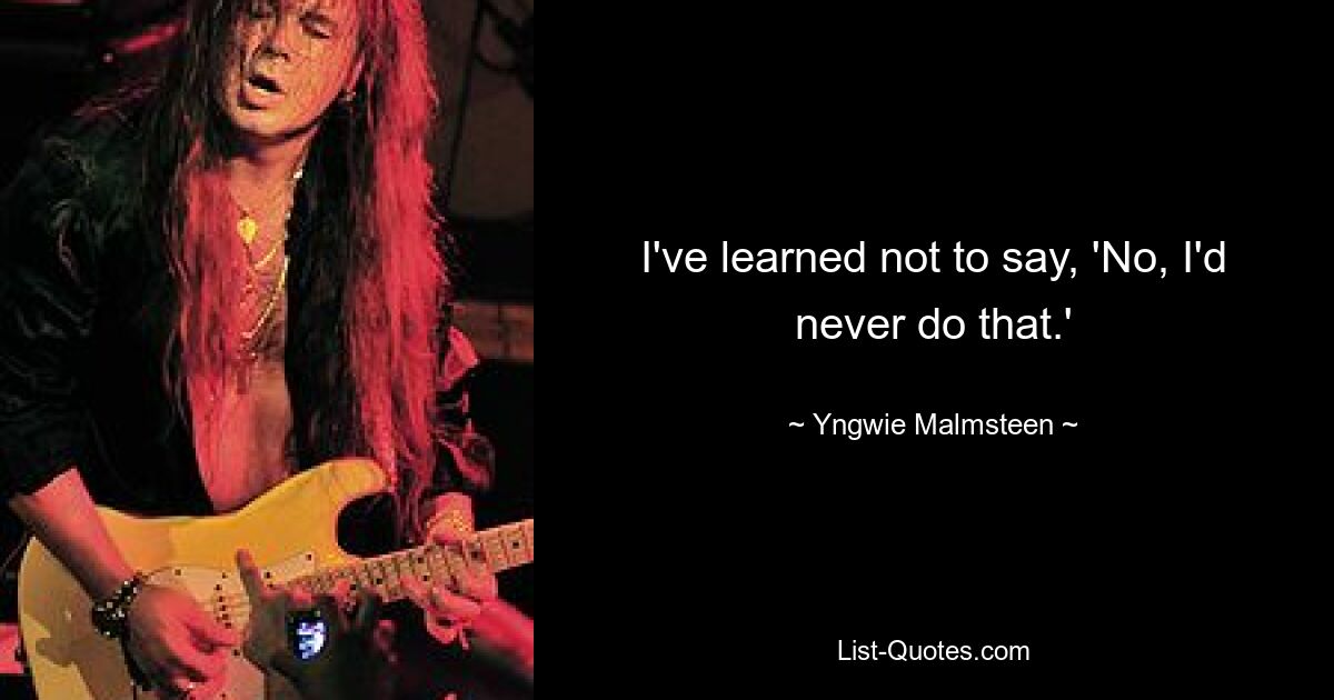 I've learned not to say, 'No, I'd never do that.' — © Yngwie Malmsteen