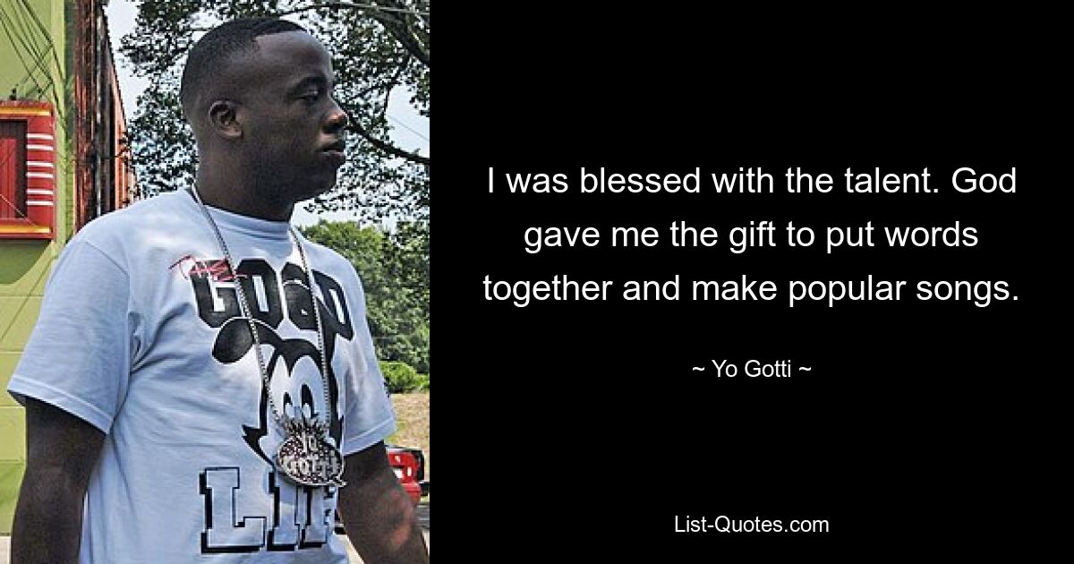 I was blessed with the talent. God gave me the gift to put words together and make popular songs. — © Yo Gotti