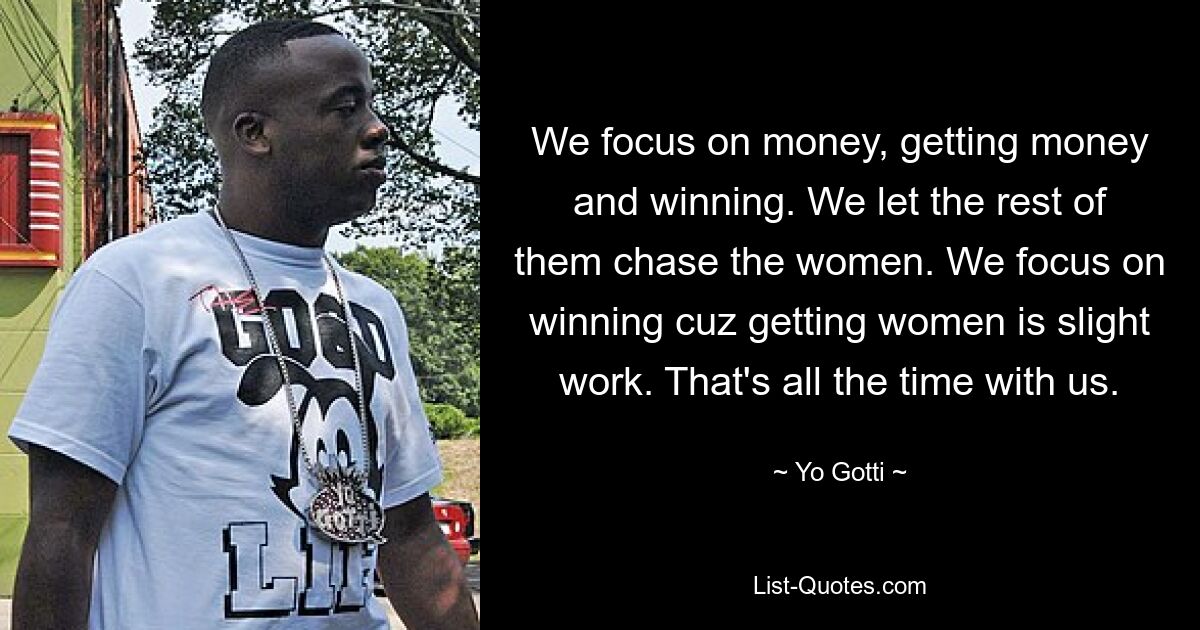 We focus on money, getting money and winning. We let the rest of them chase the women. We focus on winning cuz getting women is slight work. That's all the time with us. — © Yo Gotti