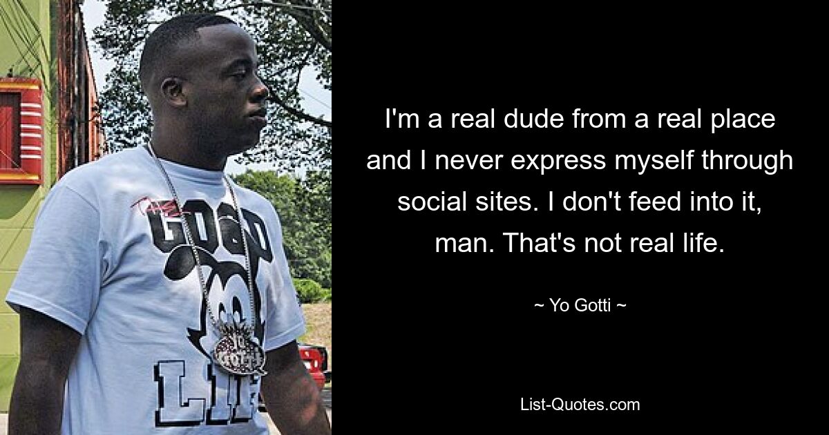 I'm a real dude from a real place and I never express myself through social sites. I don't feed into it, man. That's not real life. — © Yo Gotti