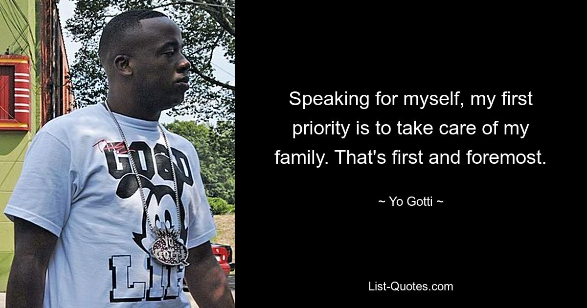 Speaking for myself, my first priority is to take care of my family. That's first and foremost. — © Yo Gotti