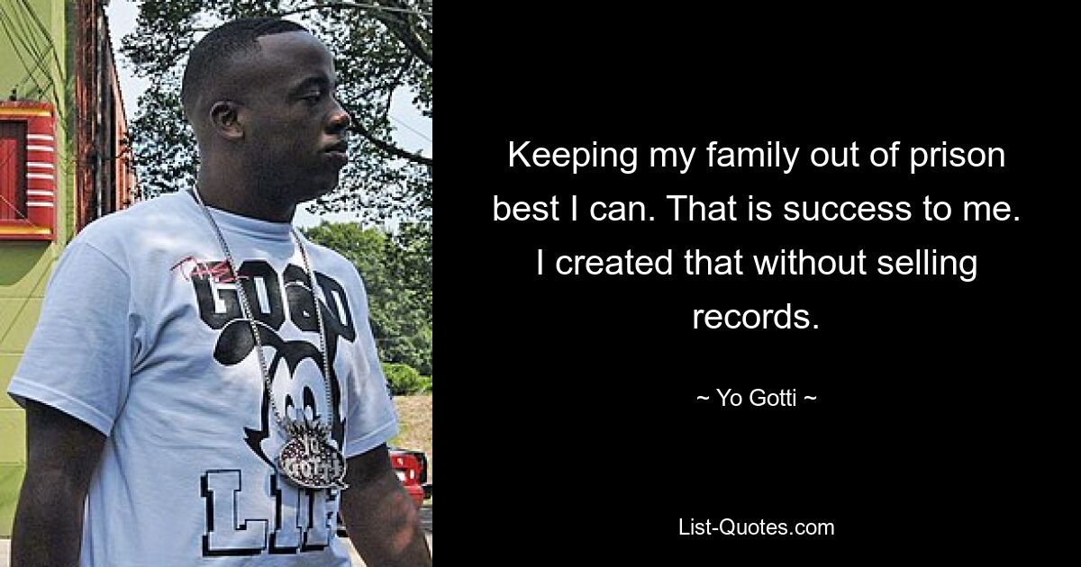 Keeping my family out of prison best I can. That is success to me. I created that without selling records. — © Yo Gotti