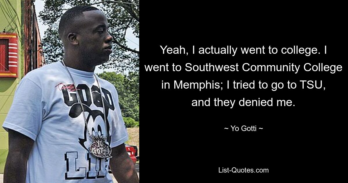 Yeah, I actually went to college. I went to Southwest Community College in Memphis; I tried to go to TSU, and they denied me. — © Yo Gotti