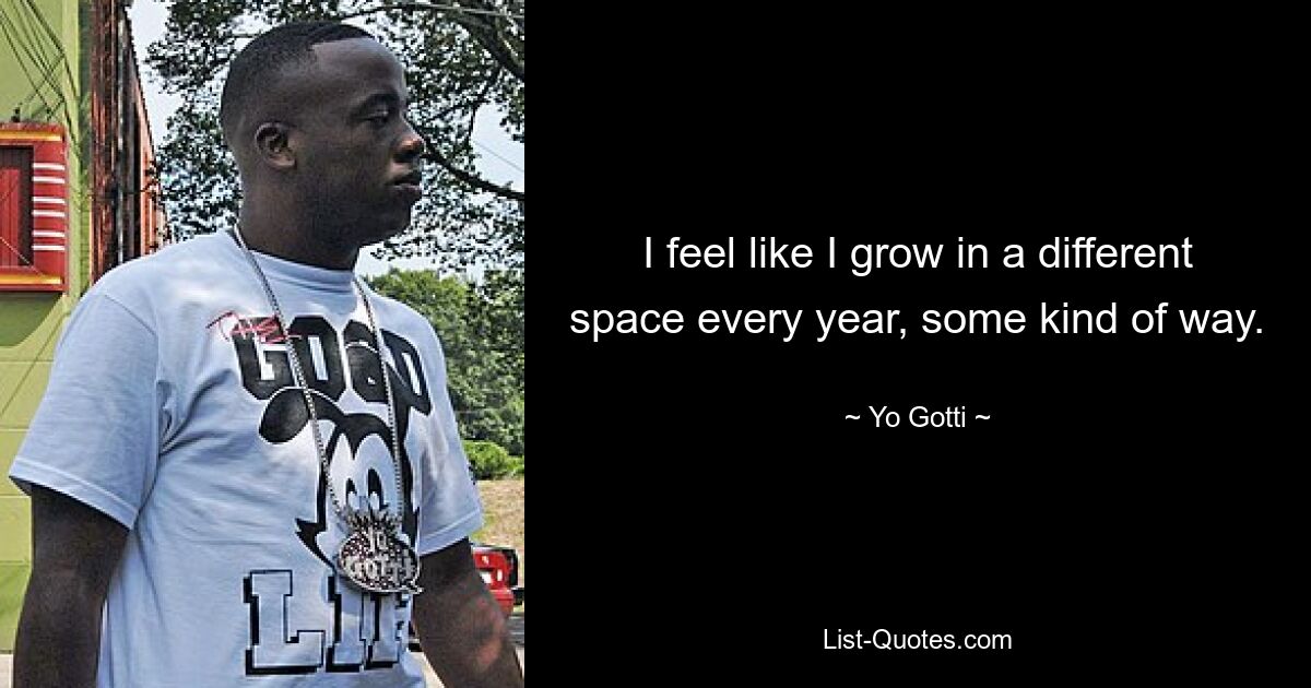 I feel like I grow in a different space every year, some kind of way. — © Yo Gotti