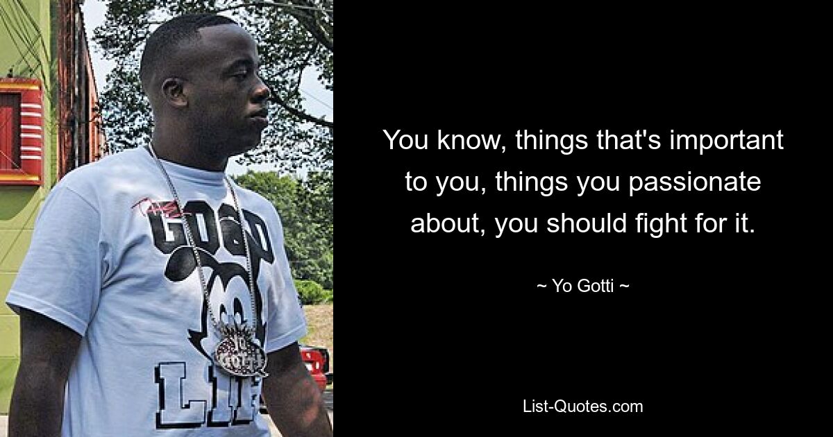 You know, things that's important to you, things you passionate about, you should fight for it. — © Yo Gotti