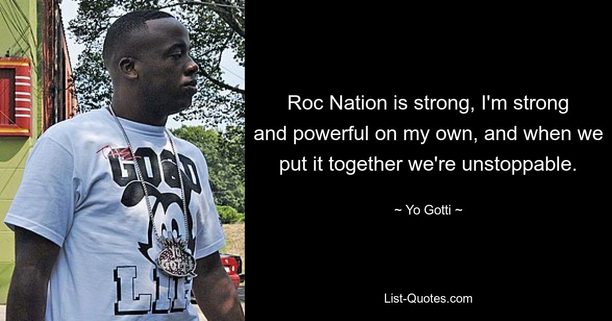 Roc Nation is strong, I'm strong and powerful on my own, and when we put it together we're unstoppable. — © Yo Gotti