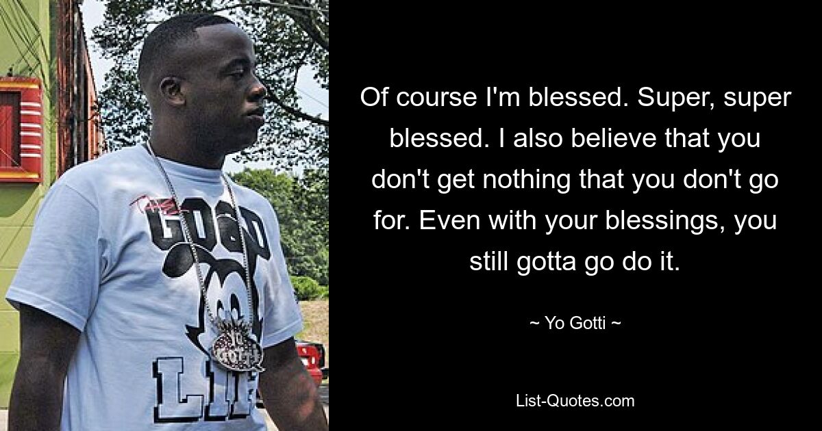 Of course I'm blessed. Super, super blessed. I also believe that you don't get nothing that you don't go for. Even with your blessings, you still gotta go do it. — © Yo Gotti