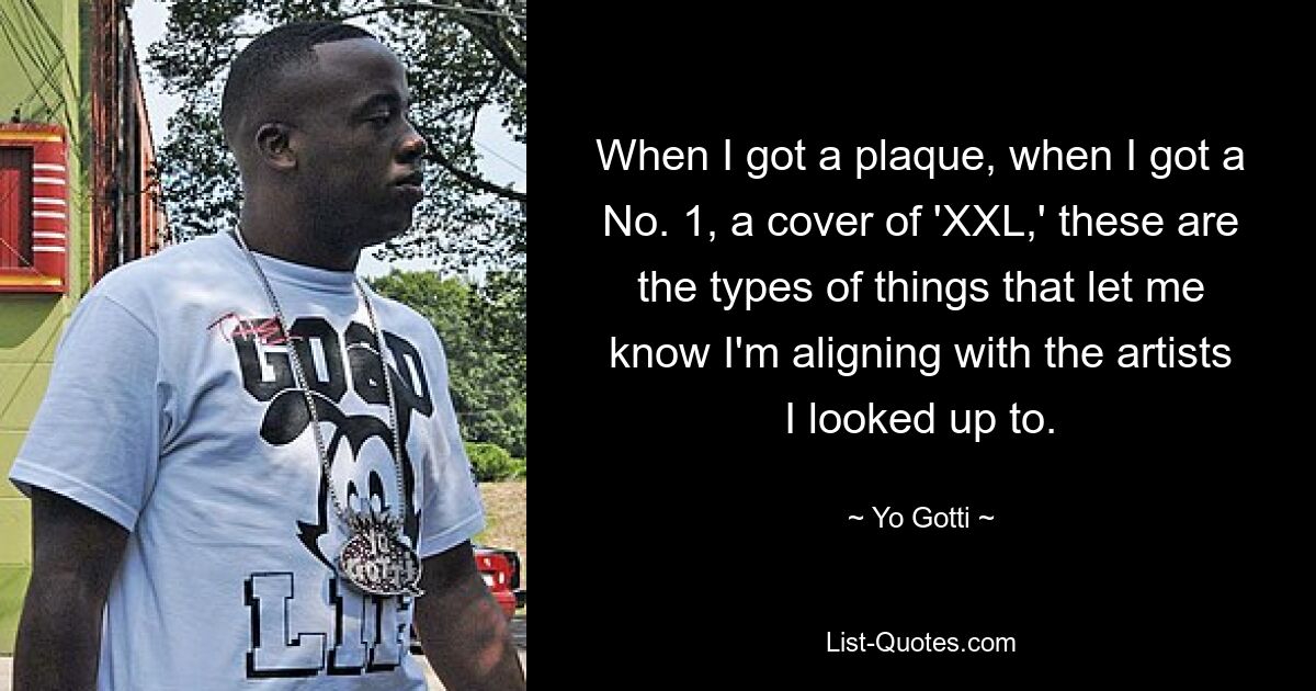 When I got a plaque, when I got a No. 1, a cover of 'XXL,' these are the types of things that let me know I'm aligning with the artists I looked up to. — © Yo Gotti