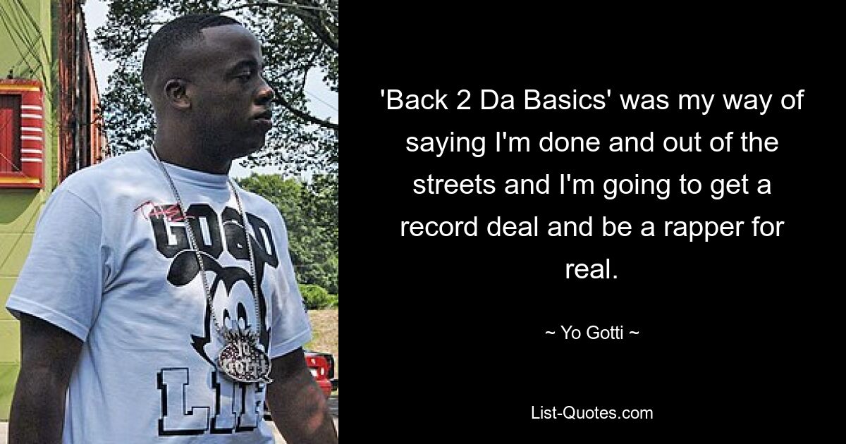 'Back 2 Da Basics' was my way of saying I'm done and out of the streets and I'm going to get a record deal and be a rapper for real. — © Yo Gotti