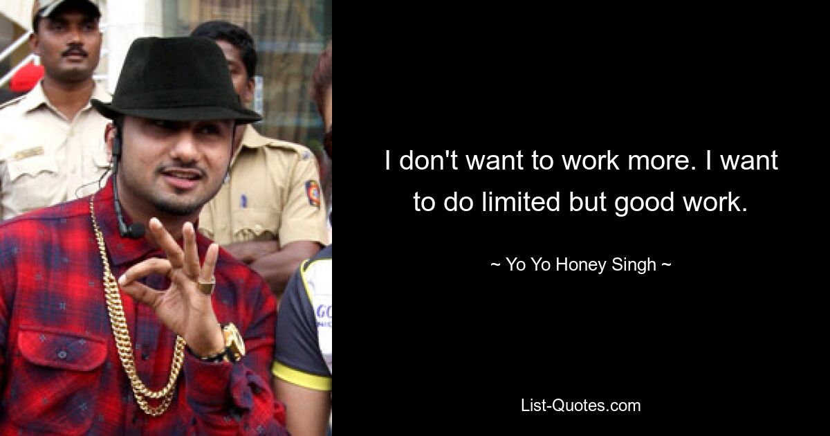 I don't want to work more. I want to do limited but good work. — © Yo Yo Honey Singh