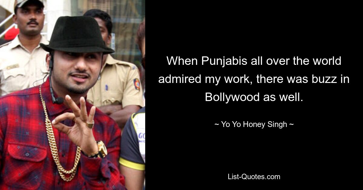 When Punjabis all over the world admired my work, there was buzz in Bollywood as well. — © Yo Yo Honey Singh