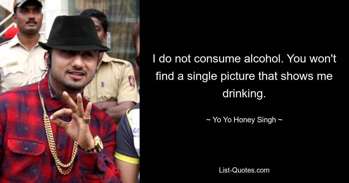 I do not consume alcohol. You won't find a single picture that shows me drinking. — © Yo Yo Honey Singh