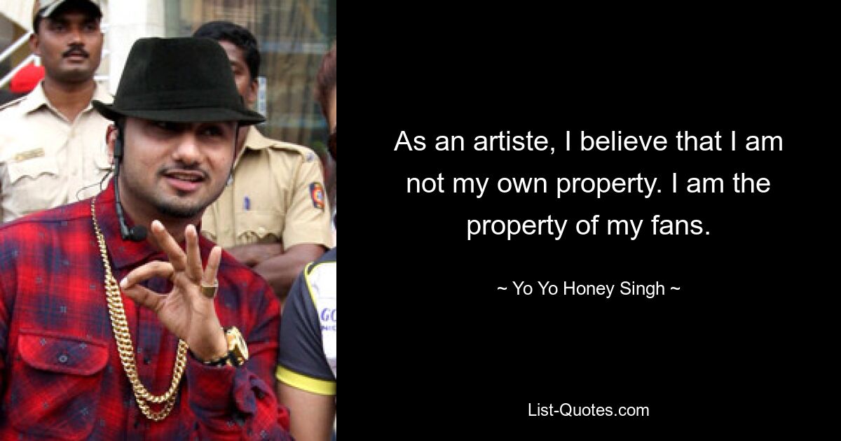 As an artiste, I believe that I am not my own property. I am the property of my fans. — © Yo Yo Honey Singh