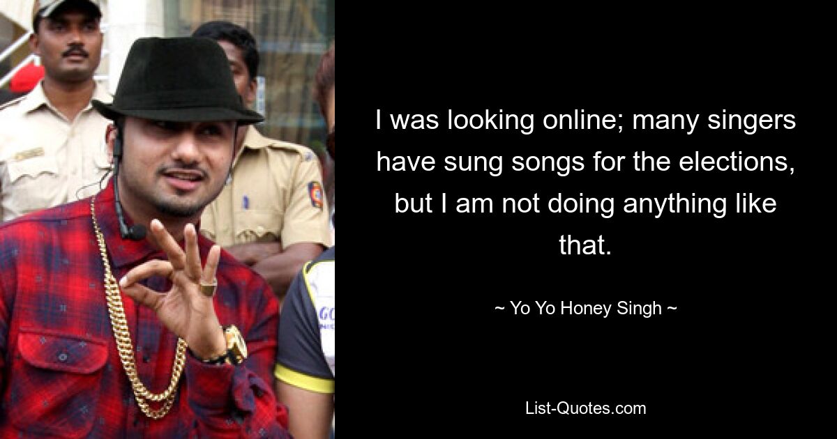 I was looking online; many singers have sung songs for the elections, but I am not doing anything like that. — © Yo Yo Honey Singh