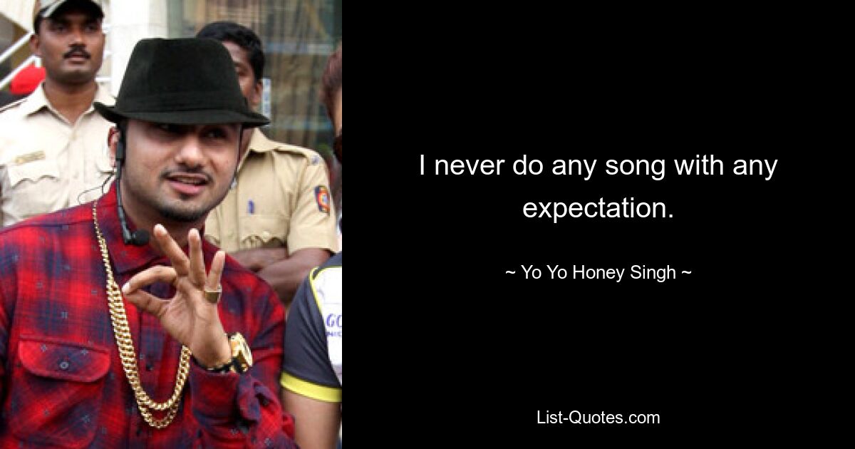 I never do any song with any expectation. — © Yo Yo Honey Singh