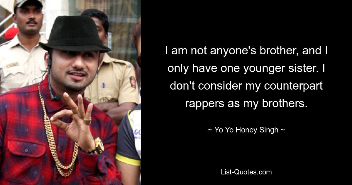 I am not anyone's brother, and I only have one younger sister. I don't consider my counterpart rappers as my brothers. — © Yo Yo Honey Singh