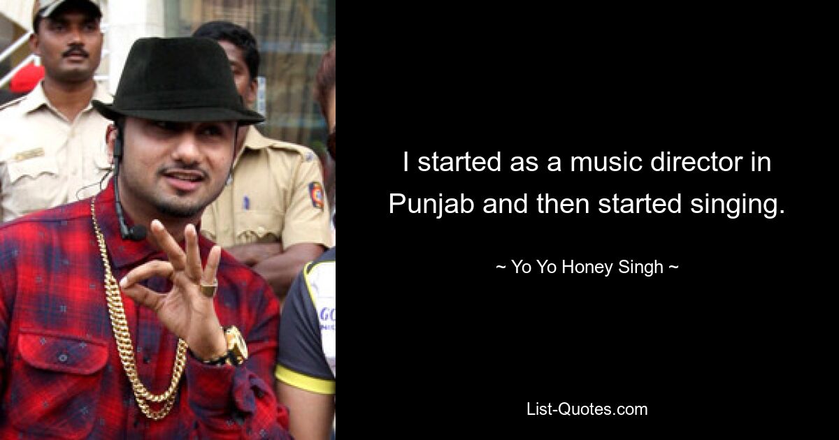 I started as a music director in Punjab and then started singing. — © Yo Yo Honey Singh