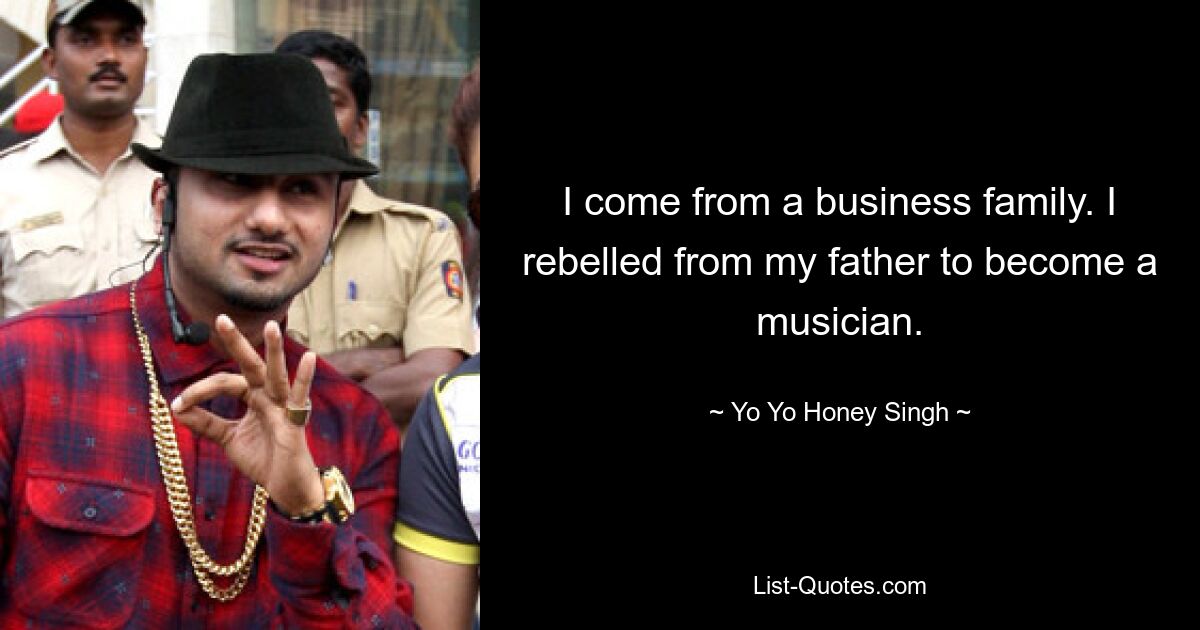 I come from a business family. I rebelled from my father to become a musician. — © Yo Yo Honey Singh