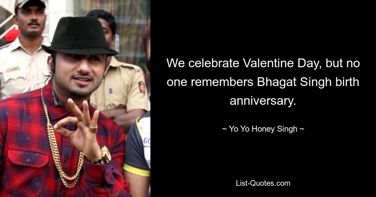 We celebrate Valentine Day, but no one remembers Bhagat Singh birth anniversary. — © Yo Yo Honey Singh