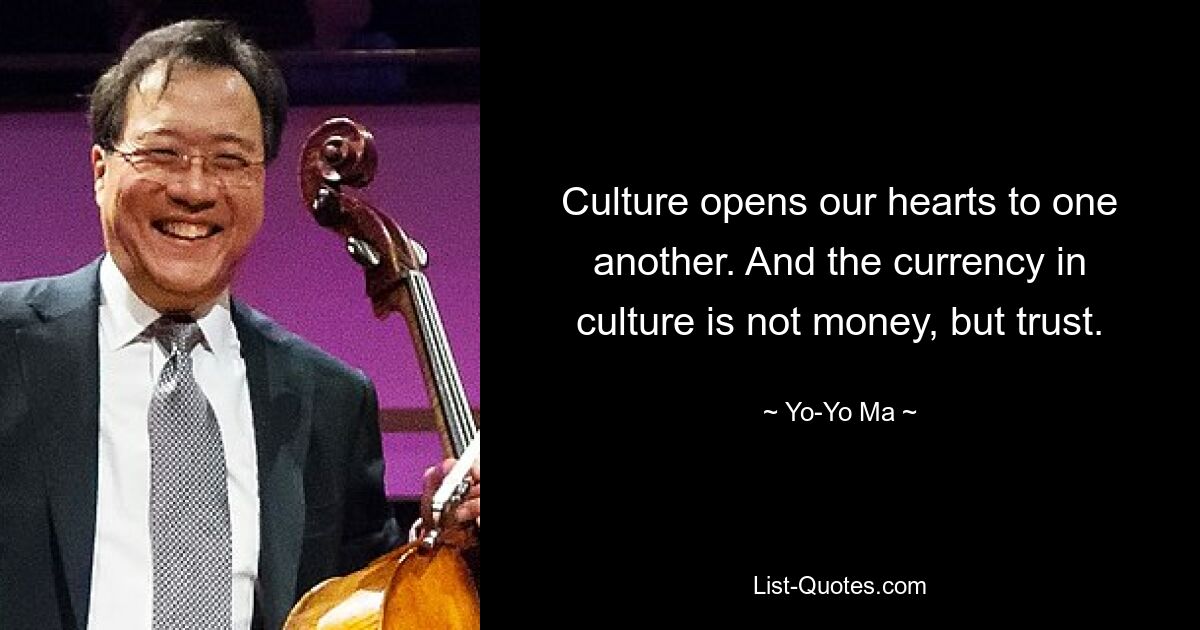 Culture opens our hearts to one another. And the currency in culture is not money, but trust. — © Yo-Yo Ma