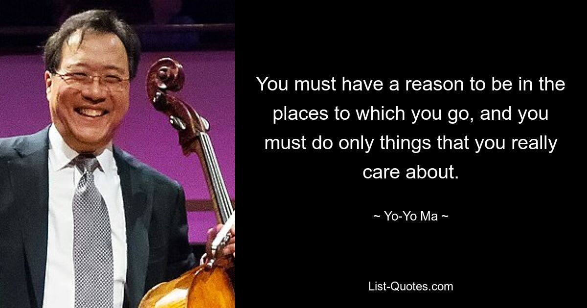 You must have a reason to be in the places to which you go, and you must do only things that you really care about. — © Yo-Yo Ma