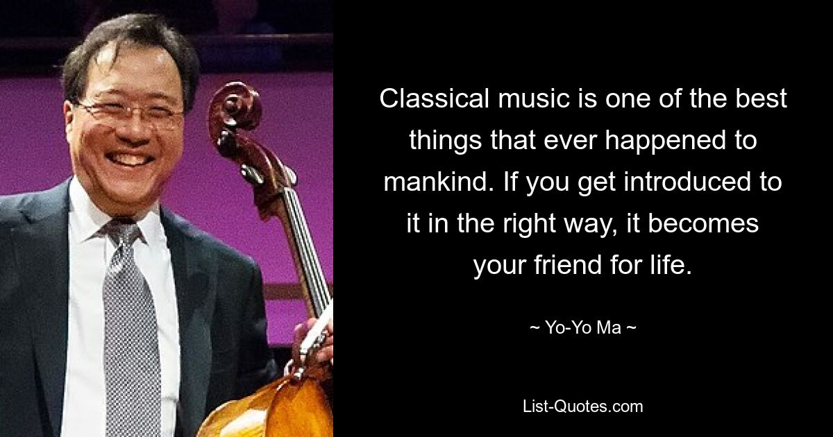 Classical music is one of the best things that ever happened to mankind. If you get introduced to it in the right way, it becomes your friend for life. — © Yo-Yo Ma