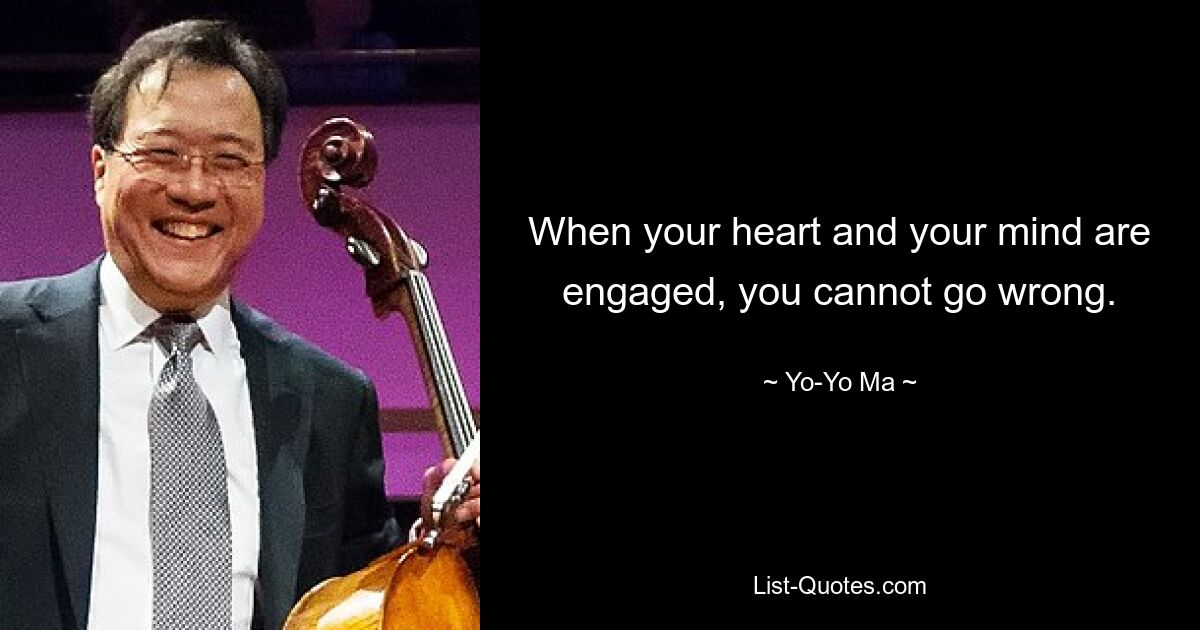 When your heart and your mind are engaged, you cannot go wrong. — © Yo-Yo Ma