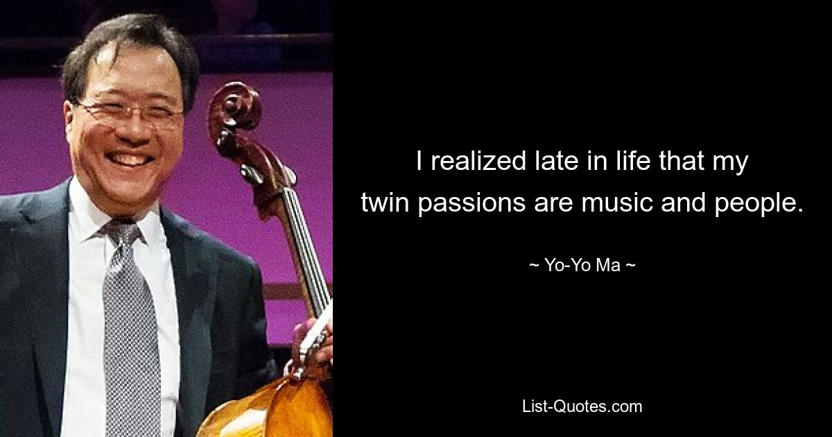 I realized late in life that my twin passions are music and people. — © Yo-Yo Ma