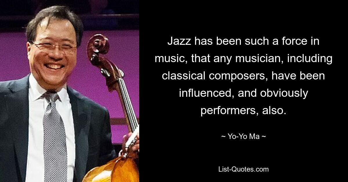 Jazz has been such a force in music, that any musician, including classical composers, have been influenced, and obviously performers, also. — © Yo-Yo Ma