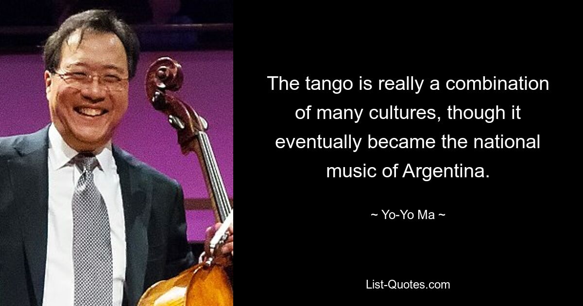 The tango is really a combination of many cultures, though it eventually became the national music of Argentina. — © Yo-Yo Ma