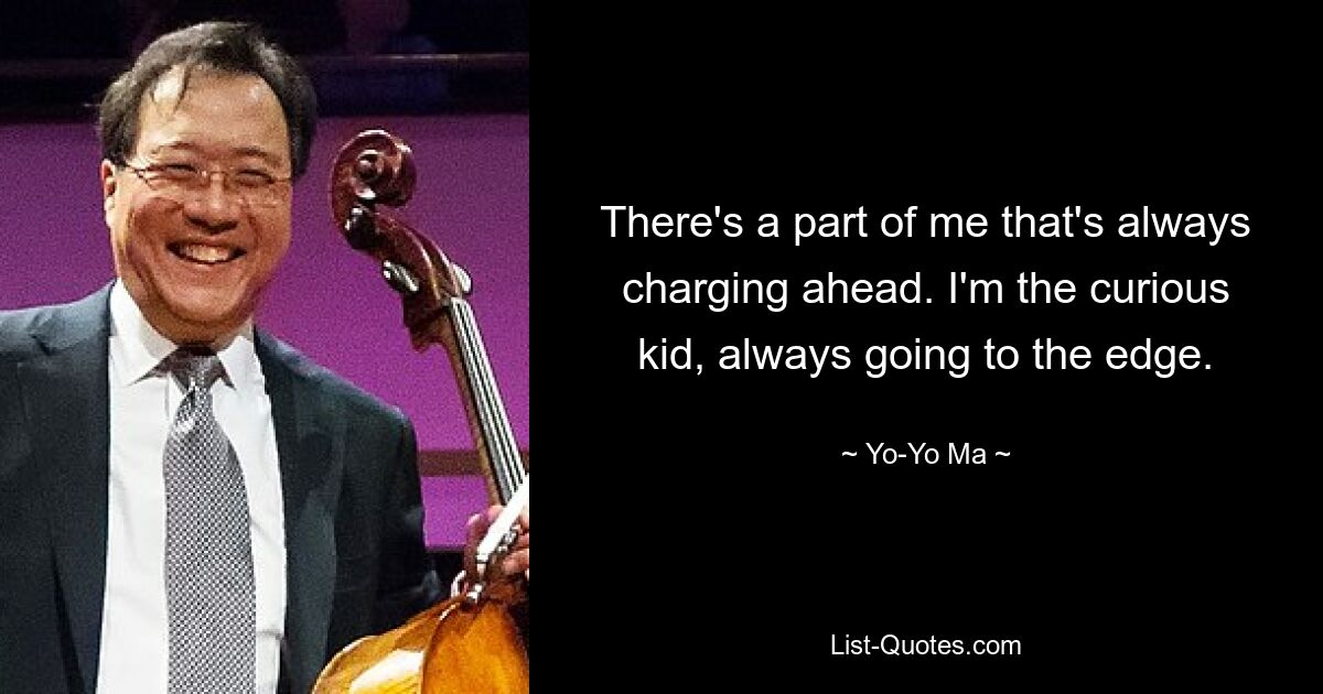 There's a part of me that's always charging ahead. I'm the curious kid, always going to the edge. — © Yo-Yo Ma