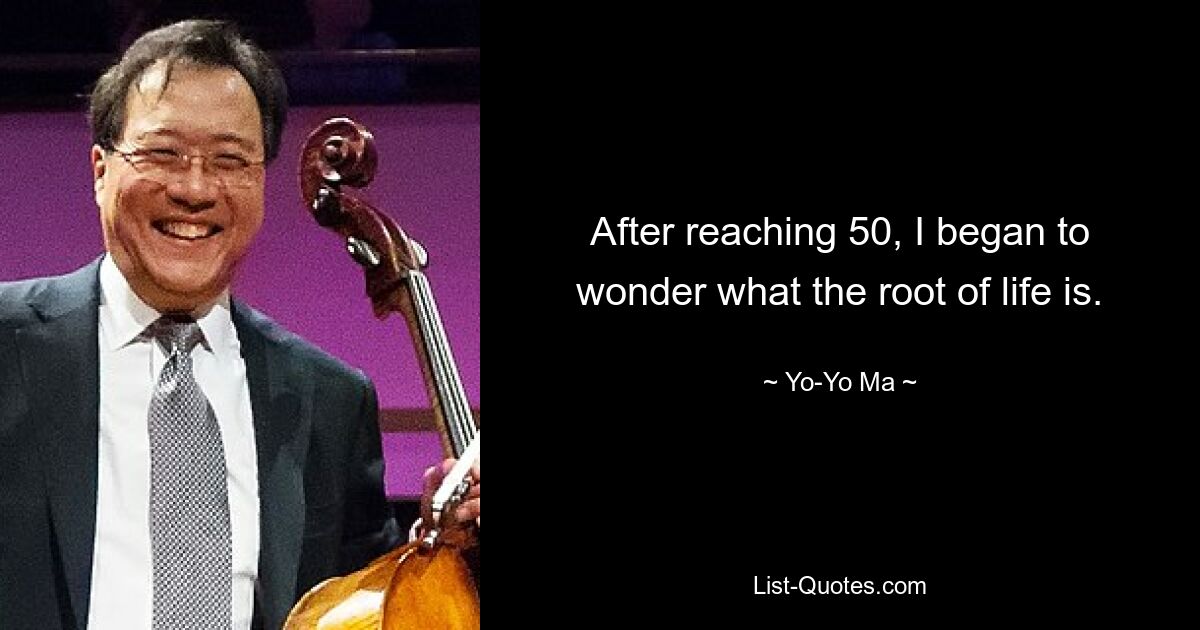 After reaching 50, I began to wonder what the root of life is. — © Yo-Yo Ma