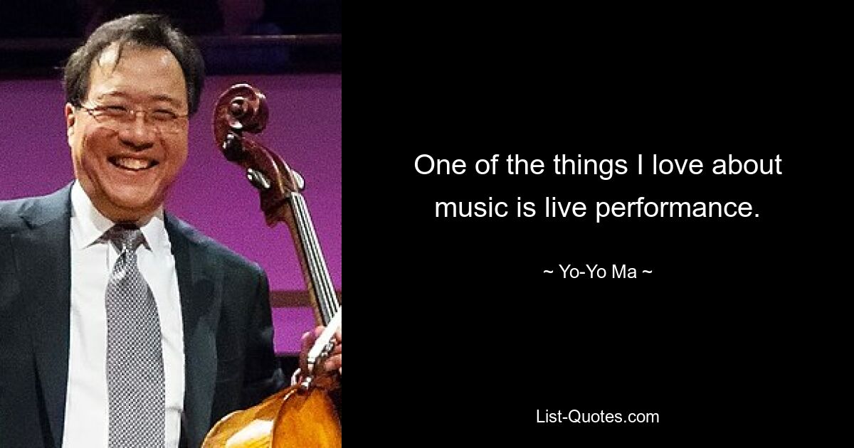 One of the things I love about music is live performance. — © Yo-Yo Ma