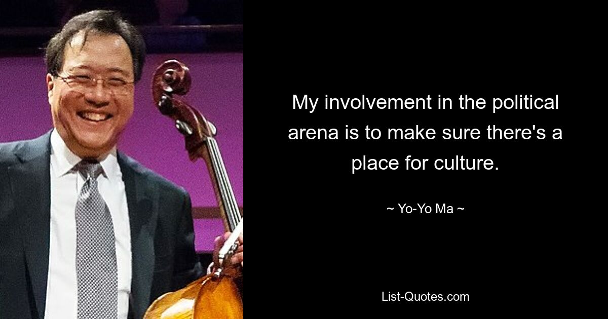 My involvement in the political arena is to make sure there's a place for culture. — © Yo-Yo Ma