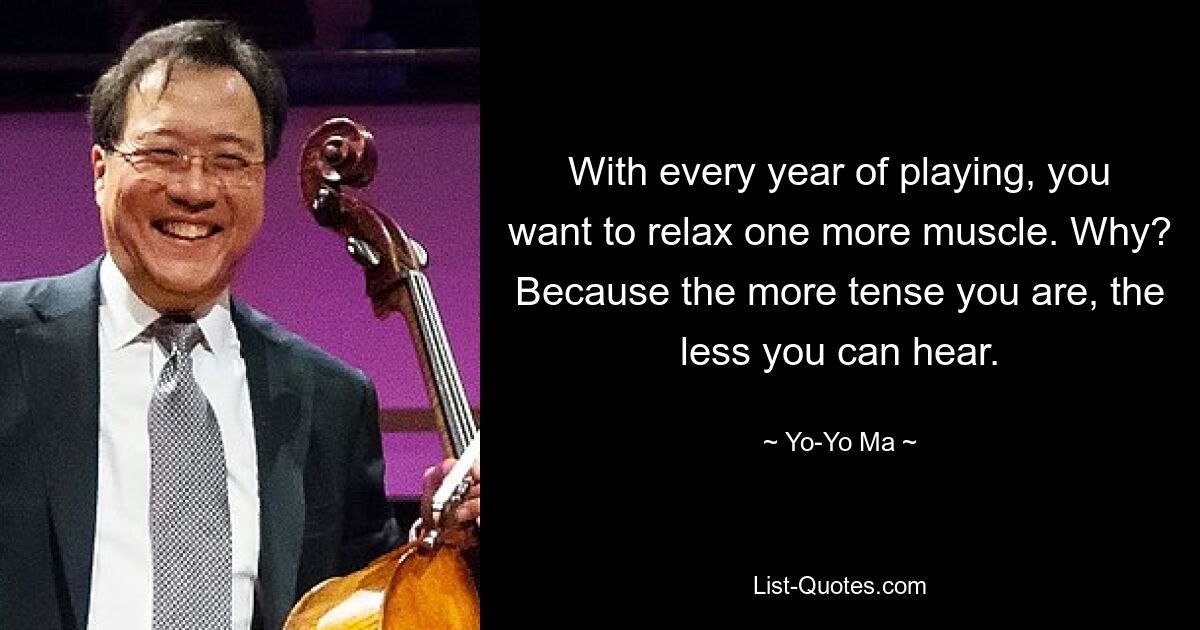 With every year of playing, you want to relax one more muscle. Why? Because the more tense you are, the less you can hear. — © Yo-Yo Ma