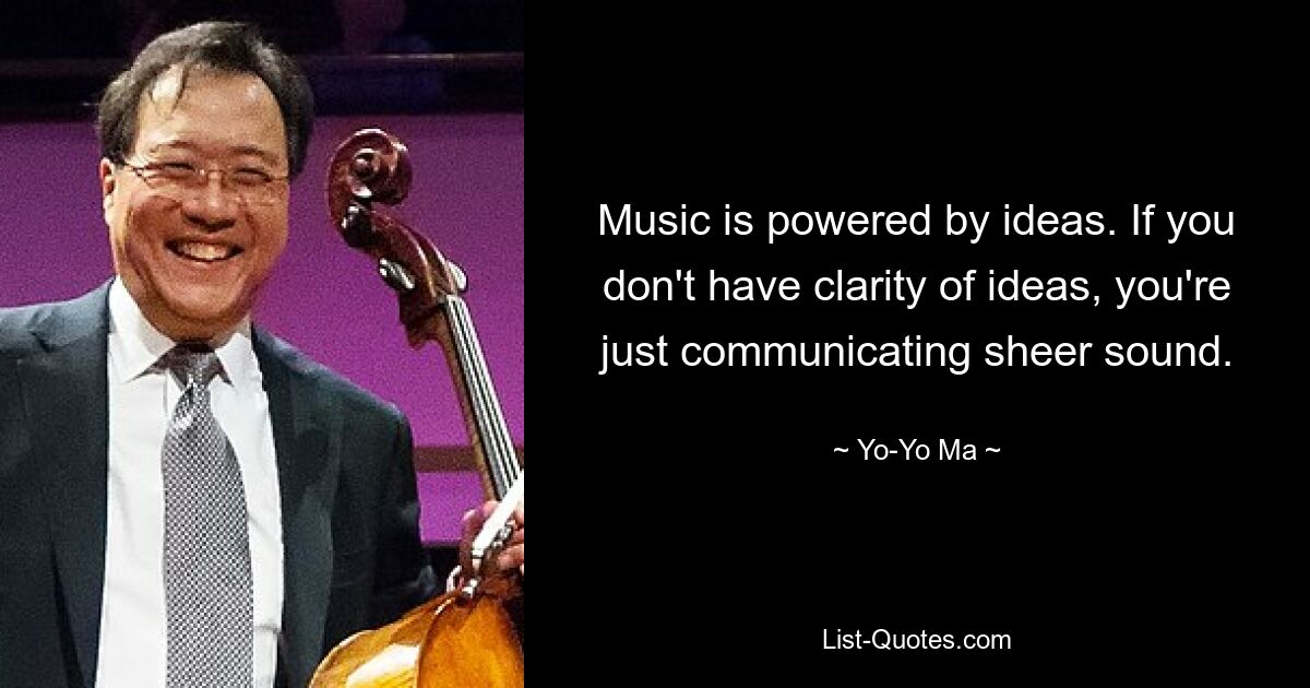 Music is powered by ideas. If you don't have clarity of ideas, you're just communicating sheer sound. — © Yo-Yo Ma