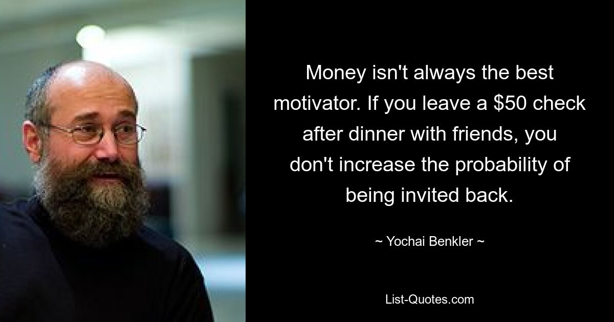 Money isn't always the best motivator. If you leave a $50 check after dinner with friends, you don't increase the probability of being invited back. — © Yochai Benkler