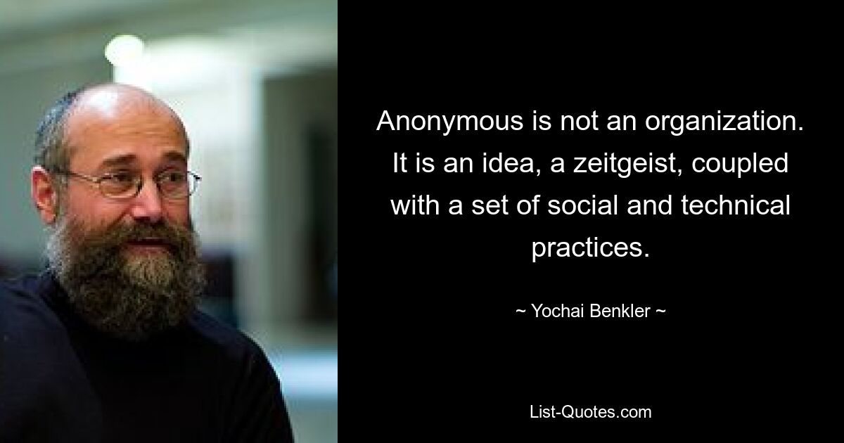 Anonymous is not an organization. It is an idea, a zeitgeist, coupled with a set of social and technical practices. — © Yochai Benkler