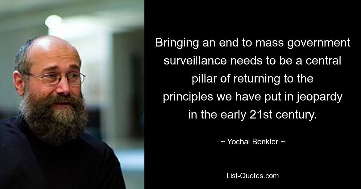 Bringing an end to mass government surveillance needs to be a central pillar of returning to the principles we have put in jeopardy in the early 21st century. — © Yochai Benkler