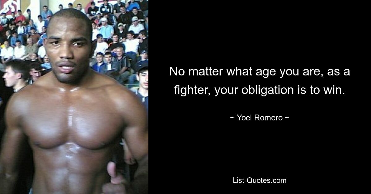 No matter what age you are, as a fighter, your obligation is to win. — © Yoel Romero