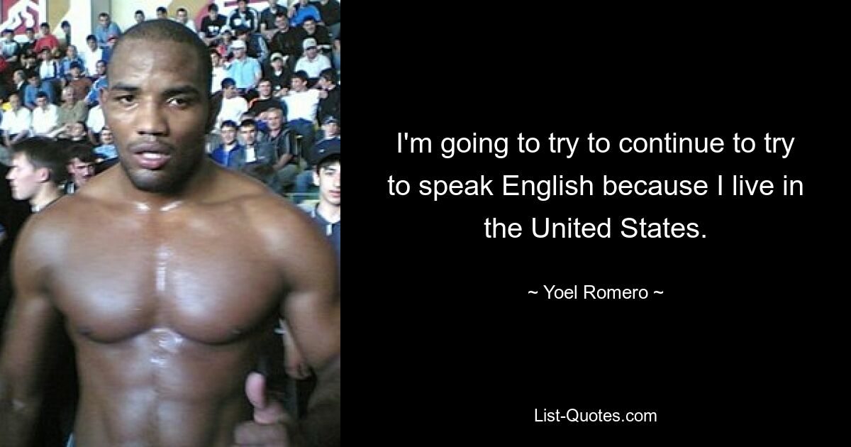 I'm going to try to continue to try to speak English because I live in the United States. — © Yoel Romero