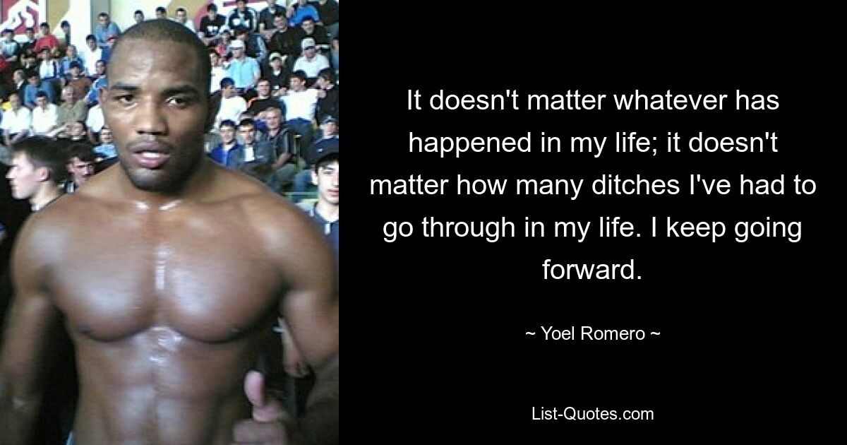 It doesn't matter whatever has happened in my life; it doesn't matter how many ditches I've had to go through in my life. I keep going forward. — © Yoel Romero