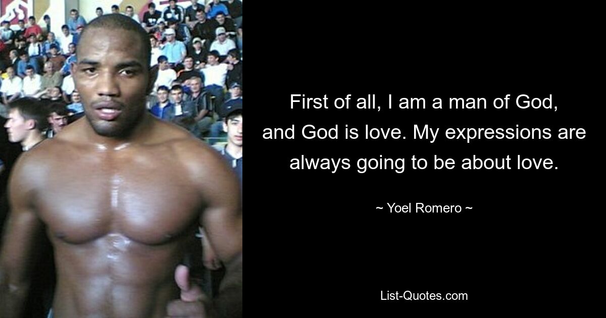 First of all, I am a man of God, and God is love. My expressions are always going to be about love. — © Yoel Romero