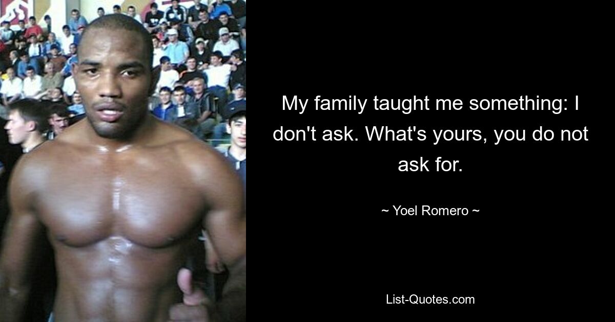 My family taught me something: I don't ask. What's yours, you do not ask for. — © Yoel Romero