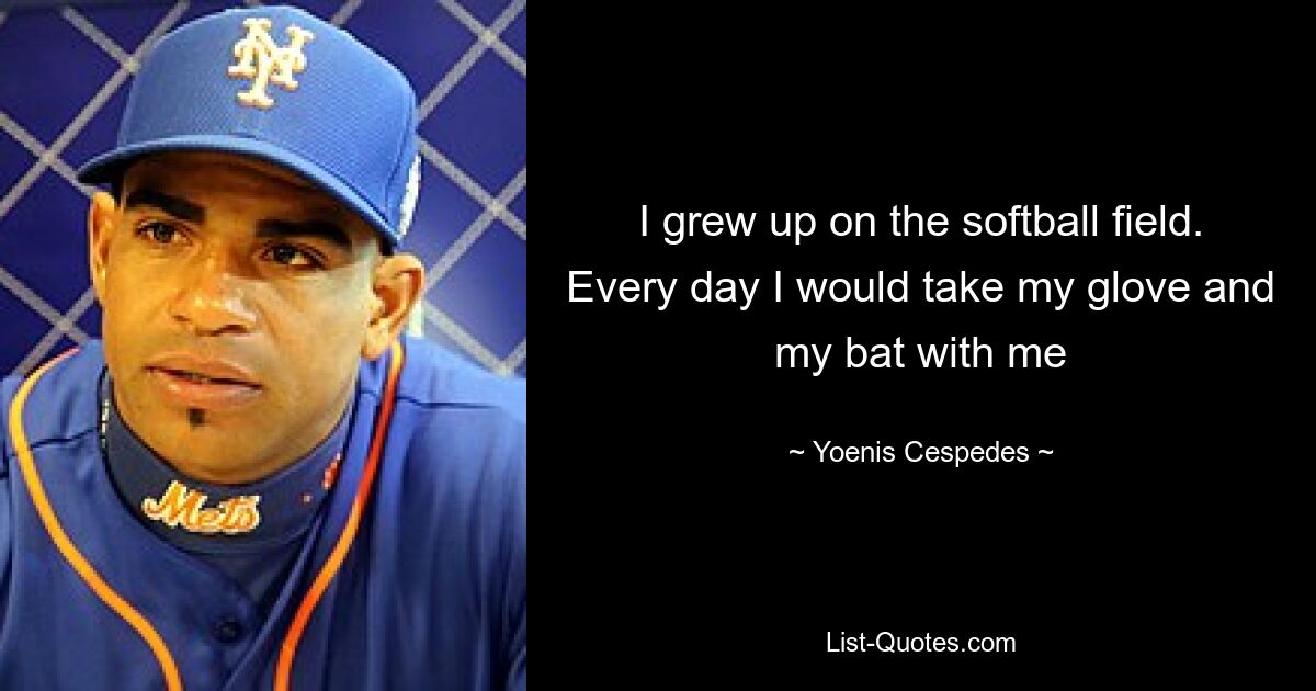 I grew up on the softball field. Every day I would take my glove and my bat with me — © Yoenis Cespedes