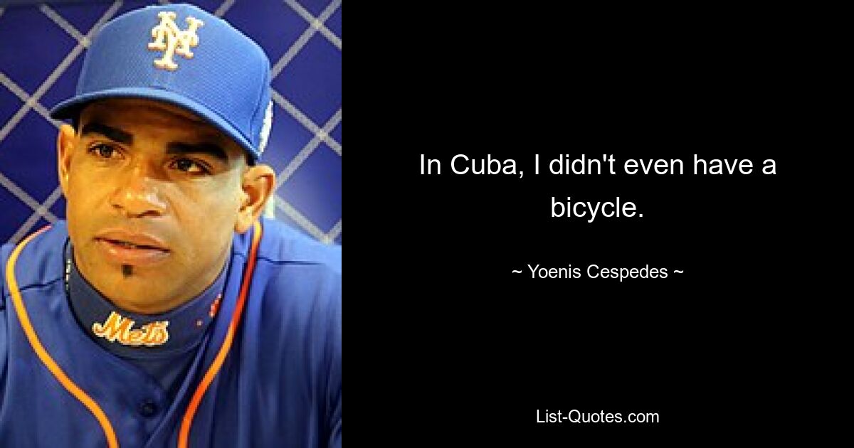 In Cuba, I didn't even have a bicycle. — © Yoenis Cespedes